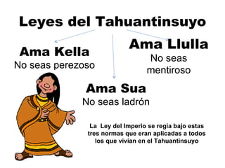 Leyes del Tahuantinsuyo Ama Kella No seas perezoso Ama Sua No seas ladrón Ama Llulla No seas mentiroso La  Ley del Imperio se regia bajo estas tres normas que eran aplicadas a todos los que vivían en el Tahuantinsuyo 