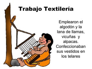 Trabajo Textilería Emplearon el algodón y la lana de llamas, vicuñas  y alpacas. Confeccionaban sus vestidos en los telares 