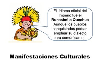 Manifestaciones Culturales El  idioma oficial del Imperio fue el  Runasimi o Quechua Aunque los pueblos conquistados podían emplear su dialecto para comunicarse.  