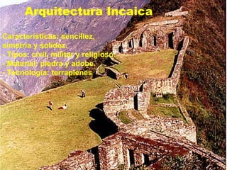 Arquitectura Incaica Características: sencillez, simetría y solidez. - Tipos: civil, militar y religioso. - Material: piedra y adobe. - Tecnología: terraplenes 