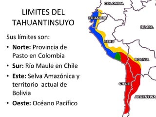 LIMITES DEL TAHUANTINSUYO Sus límites son: Norte:  Provincia de Pasto en Colombia Sur:  Río Maule en Chile Este:  Selva Amazónica y territorio  actual de Bolivia Oeste:  Océano Pacífico 