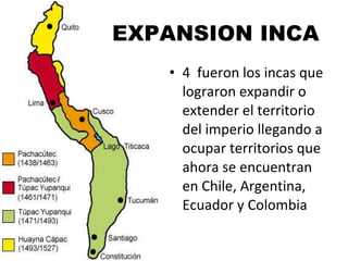 EXPANSION INCA 4  fueron los incas que lograron expandir o extender el territorio del imperio llegando a  ocupar territorios que ahora se encuentran en Chile, Argentina, Ecuador y Colombia 