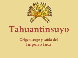 Tahuantinsuyo Origen, auge y caída del  Imperio Inca 