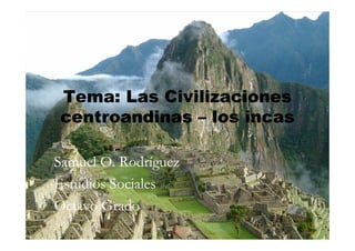 Tema: Las Civilizaciones
centroandinas – los incas

Samuel O. Rodríguez
Estudios Sociales
Octavo Grado
 