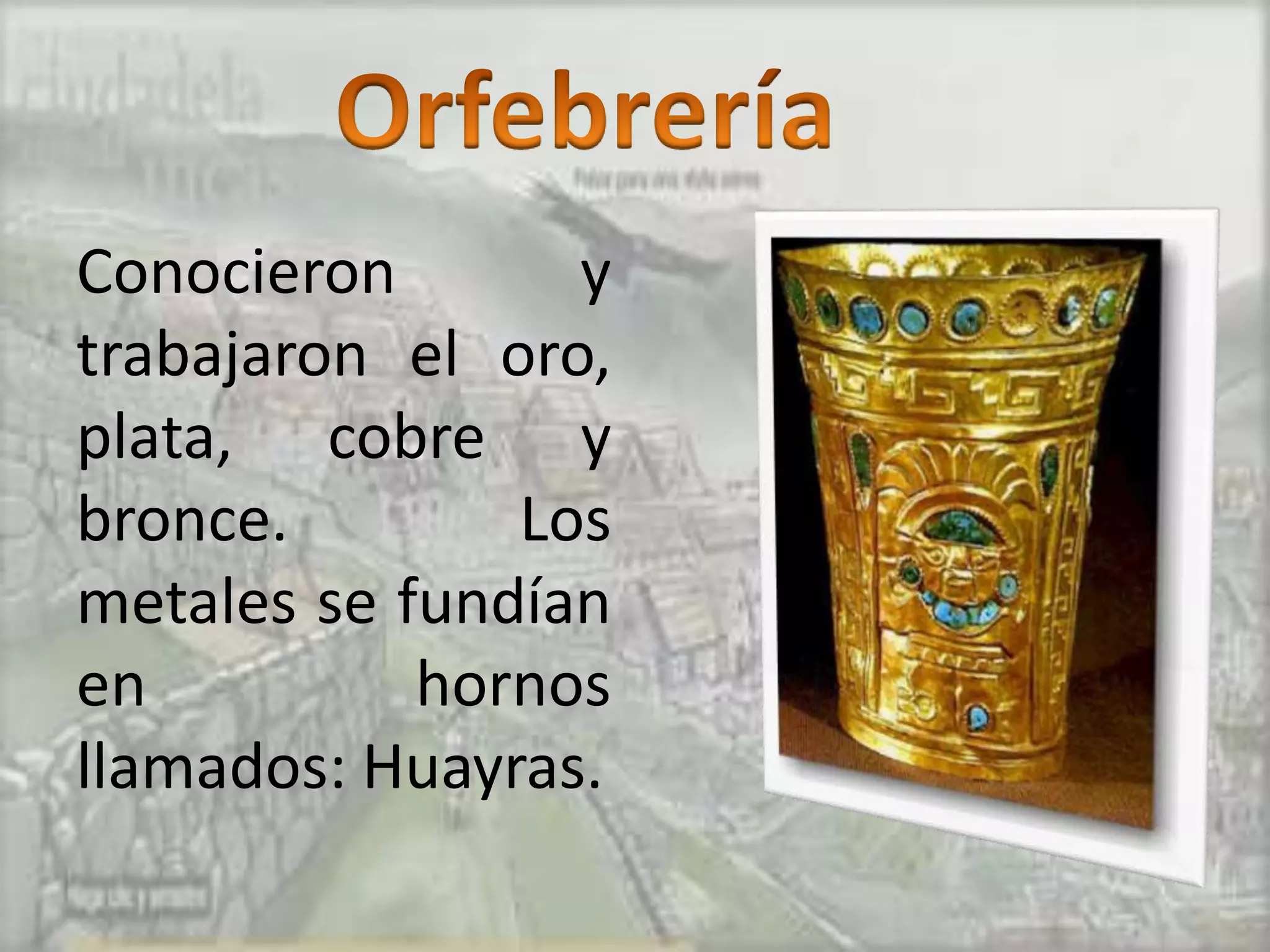 Conocieron       y
trabajaron el oro,
plata, cobre y
bronce.        Los
metales se fundían
en          hornos
llamados: Huayras.
 