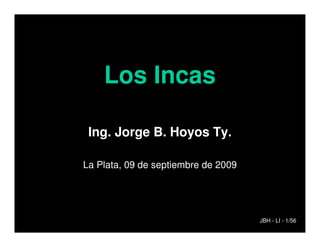 Los Incas

 Ing. Jorge B. Hoyos Ty.

La Plata, 09 de septiembre de 2009




                                     JBH - LI - 1/56
 