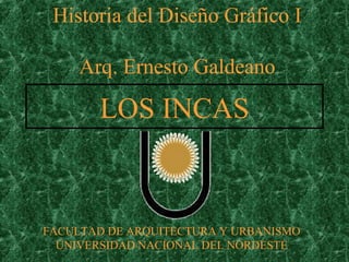Historia del Diseño Gráfico I

     Arq. Ernesto Galdeano

       LOS INCAS



FACULTAD DE ARQUITECTURA Y URBANISMO
  UNIVERSIDAD NACIONAL DEL NORDESTE
 