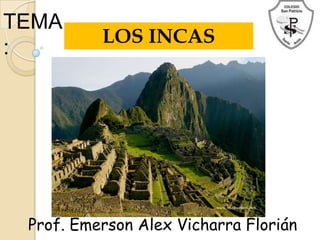 TEMA
          LOS INCAS
:




 Prof. Emerson Alex Vicharra Florián
 
