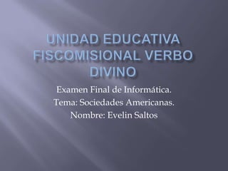 Examen Final de Informática.
Tema: Sociedades Americanas.
Nombre: Evelin Saltos
 