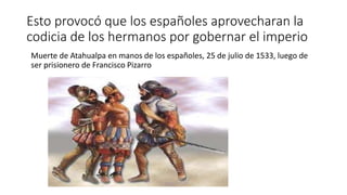 Esto provocó que los españoles aprovecharan la
codicia de los hermanos por gobernar el imperio
Muerte de Atahualpa en manos de los españoles, 25 de julio de 1533, luego de
ser prisionero de Francisco Pizarro
 