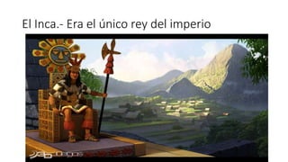 El Inca.- Era el único rey del imperio
 