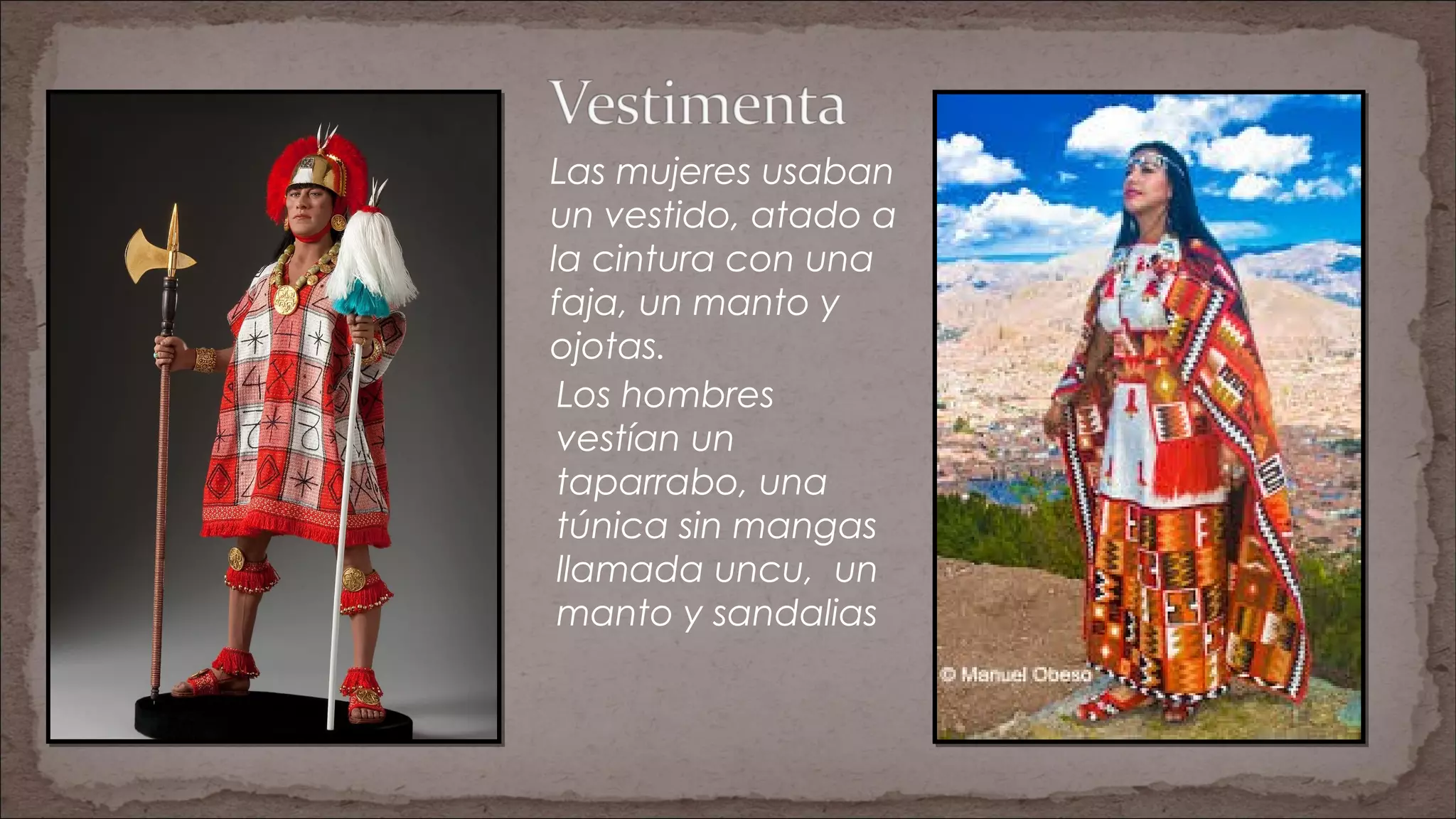 Las mujeres usaban
un vestido, atado a
la cintura con una
faja, un manto y
ojotas.
Los hombres
vestían un
taparrabo, una
túnica sin mangas
llamada uncu, un
manto y sandalias