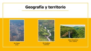 Geografía y territorio
Río Maule
(Chile)
Río Guáitara
(Colombia)
Selva Amazónica
(Perú y Bolivia)
 