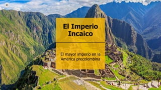 El Imperio
Incaico
El mayor imperio en la
América precolombina
 