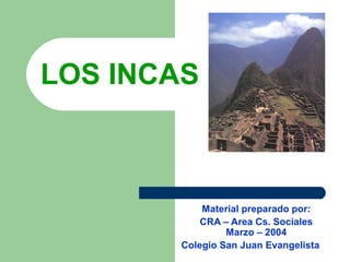 LOS INCAS
Material preparado por:
CRA – Area Cs. Sociales
Marzo – 2004
Colegio San Juan Evangelista
 