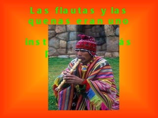 Las flautas y las quenas eran uno de los instrumentos más populares.  