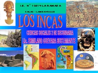 LOS INCAS CIENCIAS SOCIALES 2 DE SECUNDARIA Lic. ERMILANO GUEVARA BUSTAMANTE I.E.  N° 10214 LA RAMADA SALAS - LAMBAYEQUE   