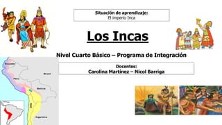Los Incas
Situación de aprendizaje:
El imperio Inca
Docentes:
Carolina Martínez – Nicol Barriga
Nivel Cuarto Básico – Programa de Integración
 