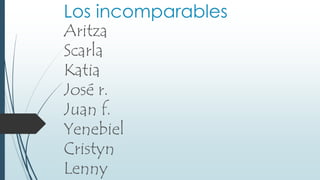 Los incomparables 
Aritza 
Scarla 
Katia 
José r. 
Juan f. 
Yenebiel 
Cristyn 
Lenny 
 