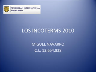 LOS INCOTERMS 2010 
MIGUEL NAVARRO 
C.I.: 13.654.828 
 