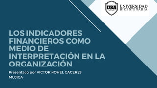 LOS INDICADORES
FINANCIEROS COMO
MEDIO DE
INTERPRETACIÓN EN LA
ORGANIZACIÓN
Presentado por VICTOR NOHEL CACERES
MUJICA
 