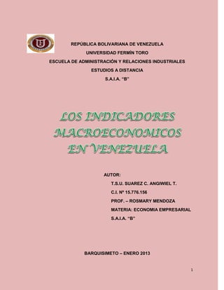 REPÚBLICA BOLIVARIANA DE VENEZUELA
             UNIVERSIDAD FERMÍN TORO
ESCUELA DE ADMINISTRACIÓN Y RELACIONES INDUSTRIALES
               ESTUDIOS A DISTANCIA
                    S.A.I.A. “B”




                    AUTOR:
                       T.S.U. SUAREZ C. ANGIWIEL T.
                       C.I. Nº 15.776.156
                       PROF. – ROSMARY MENDOZA
                       MATERIA: ECONOMIA EMPRESARIAL
                       S.A.I.A. “B”




             BARQUISIMETO – ENERO 2013


                                                      1
 