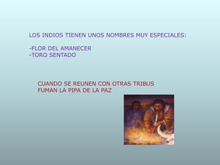 LOS INDIOS TIENEN UNOS NOMBRES MUY ESPECIALES:
-FLOR DEL AMANECER
-TORO SENTADO
CUANDO SE REUNEN CON OTRAS TRIBUS
FUMAN LA PIPA DE LA PAZ