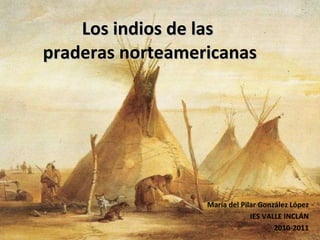 Los indios de las  praderas norteamericanas María del Pilar González López IES VALLE INCLÁN 2010-2011 
