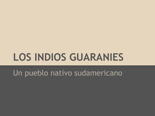 LOS INDIOS GUARANIES
Un pueblo nativo sudamericano
 