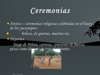 Ceremonias Areitos – ceremonias religiosas celebradas en el batey de los yucayeques ●  belicos, de guerras, muertes etc. Deportes Juego de Pelota, carreras, concursos de fuerza, pesca como deporte, juegos gladatorios 