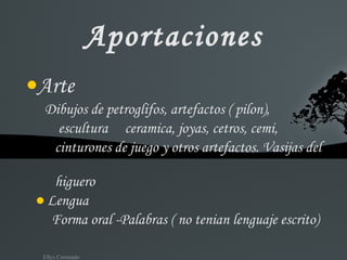 Aportaciones Arte Dibujos de petroglifos, artefactos ( pilon),  escultura  ceramica, joyas, cetros, cemi, cinturones de juego y otros artefactos. Vasijas del  higuero ●   Lengua Forma oral -Palabras ( no tenian lenguaje escrito) 