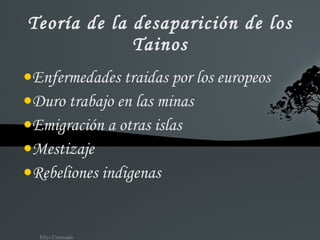Teoría de la desaparición de los Tainos Enfermedades traidas por los europeos Duro trabajo en las minas Emigración a otras islas Mestizaje Rebeliones indigenas 