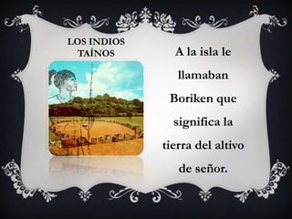 LOS INDIOS
  TAÍNOS       A la isla le
                llamaban
              Boriken que
               significa la
             tierra del altivo
                de señor.
 