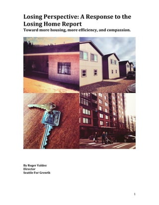 1	
Losing	Perspective:	A	Response	to	the	
Losing	Home	Report		
Toward	more	housing,	more	efficiency,	and	compassion.	
	
	
	
	
	
By	Roger	Valdez	
Director	
Seattle	For	Growth		
	
 