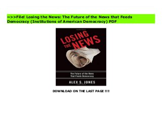 DOWNLOAD ON THE LAST PAGE !!!!
In Losing the News, Pulitzer Prize-winning journalist Alex S. Jones offers a probing look at the epochal changes sweeping the media, changes which are eroding the core news that has been the essential food supply of our democracy. At a time of dazzling technological innovation, Jones says that what stands to be lost is the fact-based reporting that serves as a watchdog over government, holds the powerful accountable, and gives citizens what they need. In a tumultuous new media era, with cutthroat competition and panic overprofits, the commitment of the traditional news media to serious news is fading. Indeed, as digital technology shatters the old economic model, the news media is making a painful passage that is taking a toll on journalistic values and standards. Journalistic objectivity and ethics are underassault, as is the bastion of the First Amendment. Jones characterizes himself not as a pessimist about news, but a realist. The breathtaking possibilities that the web offers are undeniable, but at what cost? Pundits and talk show hosts have persuaded Americans that the crisis in news is bias andpartisanship. Not so, says Jones. The real crisis is the erosion of the iron core of news, something that hurts Republicans and Democrats alike.Losing the News depicts an unsettling situation in which the American birthright of fact-based, reported news is in danger. But it is also a call to arms to fight to keep the core of news intact.Praise for the hardcover: Thoughtful.--New York Times Book ReviewAn impassioned call to action to preserve the best of traditional newspaper journalism.--The San Francisco ChronicleMust reading for all Americans who care about our country's present and future. Analysis, commentary, scholarship and excellent writing, with a strong, easy-to-follow narrative about why you should care, makes this a candidate for one of the best books of the year.--Dan Rather Download Losing the News: The Future of the News that Feeds Democracy (Institutions of American Democracy)
Best
~>>File! Losing the News: The Future of the News that Feeds
Democracy (Institutions of American Democracy) PDF
 