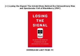 [+] Losing the Signal: The Untold Story Behind the Extraordinary Rise
and Spectacular Fall of BlackBerry [PDF]
DONWLOAD LAST PAGE !!!!
Downlaod Losing the Signal: The Untold Story Behind the Extraordinary Rise and Spectacular Fall of BlackBerry (Jacquie McNish) Free Online
 
