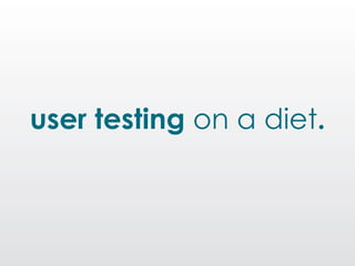 user testing on a diet.
 