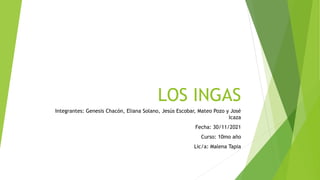 LOS INGAS
Integrantes: Genesis Chacón, Eliana Solano, Jesús Escobar, Mateo Pozo y José
Icaza
Fecha: 30/11/2021
Curso: 10mo año
Lic/a: Malena Tapia
 
