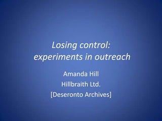 Losing control:experiments in outreach Amanda Hill Hillbraith Ltd. [Deseronto Archives] 