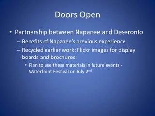 Doors OpenPartnership between Napanee and DeserontoBenefits of Napanee’s previous experienceRecycled earlier work: Flickr images for display boards and brochuresPlan to use these materials in future events - Waterfront Festival on July 2nd