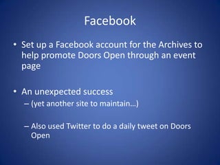 FacebookSet up a Facebook account for the Archives to help promote Doors Open through an event pageAn unexpected success(yet another site to maintain…)Also used Twitter to do a daily tweet on Doors Open