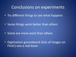 Conclusions on experimentsTry different things to see what happensSome things work better than othersSome are more work than othersDigitization groundwork (lots of images on Flickr) was a real boon