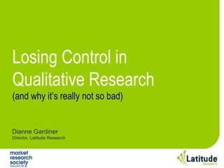 Dianne Gardiner Director, Latitude Research Losing Control in Qualitative Research (and why it’s really not so bad) 