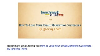 Blog

                                           with


             How To Lose Your Email Marketing Customers
                                    By Ignoring Them

         Wednesday, July 14, 2010




Benchmark Email, telling you How to Lose Your Email Marketing Customers
by Ignoring Them.
 