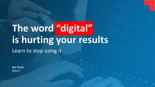 The word “digital”
is hurting your results
Learn to stop using it
Jen Travis
Slalom
 