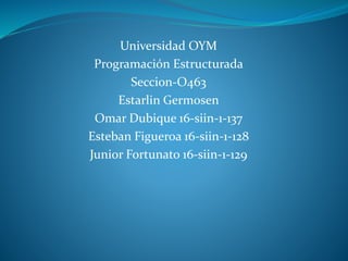 Universidad OYM
Programación Estructurada
Seccion-O463
Estarlin Germosen
Omar Dubique 16-siin-1-137
Esteban Figueroa 16-siin-1-128
Junior Fortunato 16-siin-1-129
 