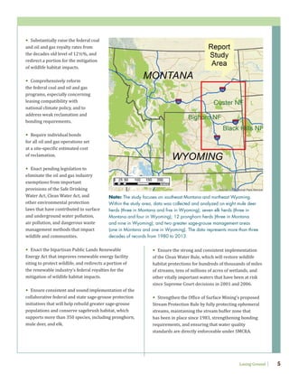 Losing Ground 5
• Ensure the strong and consistent implementation
of the Clean Water Rule, which will restore wildlife
habitat protections for hundreds of thousands of miles
of streams, tens of millions of acres of wetlands, and
other vitally important waters that have been at risk
since Supreme Court decisions in 2001 and 2006.
• Strengthen the Office of Surface Mining’s proposed
Stream Protection Rule by fully protecting ephemeral
streams, maintaining the stream buffer zone that
has been in place since 1983, strengthening bonding
requirements, and ensuring that water quality
standards are directly enforceable under SMCRA.
• Substantially raise the federal coal
and oil and gas royalty rates from
the decades old level of 12½%, and
redirect a portion for the mitigation
of wildlife habitat impacts.
• Comprehensively reform
the federal coal and oil and gas
programs, especially concerning
leasing compatibility with
national climate policy, and to
address weak reclamation and
bonding requirements.
• Require individual bonds
for all oil and gas operations set
at a site-specific estimated cost
of reclamation.
• Enact pending legislation to
eliminate the oil and gas industry
exemptions from important
provisions of the Safe Drinking
Water Act, Clean Water Act, and
other environmental protection
laws that have contributed to surface
and underground water pollution,
air pollution, and dangerous waste
management methods that impact
wildlife and communities.
• Enact the bipartisan Public Lands Renewable
Energy Act that improves renewable energy facility
siting to protect wildlife, and redirects a portion of
the renewable industry’s federal royalties for the
mitigation of wildlife habitat impacts.
• Ensure consistent and sound implementation of the
collaborative federal and state sage-grouse protection
initiatives that will help rebuild greater sage-grouse
populations and conserve sagebrush habitat, which
supports more than 350 species, including pronghorn,
mule deer, and elk.
Note: The study focuses on southeast Montana and northeast Wyoming.
Within the study area, data was collected and analyzed on eight mule deer
herds (three in Montana and five in Wyoming); seven elk herds (three in
Montana and four in Wyoming); 12 pronghorn herds (three in Montana
and nine in Wyoming); and two greater sage-grouse management areas
(one in Montana and one in Wyoming). The data represents more than three
decades of records from 1980 to 2013.
 