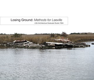 Losing Ground: Methods for Leeville
LSU Architecture Graduate Studio 7004
 