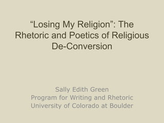 “Losing My Religion”:
The Rhetoric and Poetics
of Religious De-
Conversion
Sally Edith Green
Program for Writing and Rhetoric
University of Colorado at Boulder
 
