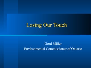 Losing Our Touch


             Gord Miller
Environmental Commissioner of Ontario
 
